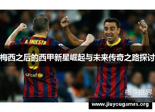 梅西之后的西甲新星崛起与未来传奇之路探讨