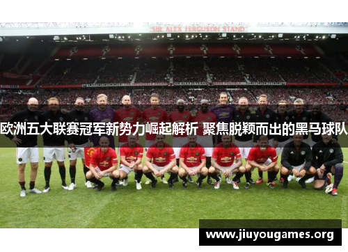 欧洲五大联赛冠军新势力崛起解析 聚焦脱颖而出的黑马球队
