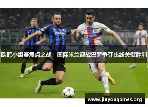 欧冠小组赛焦点之战：国际米兰迎战巴萨争夺出线关键胜利