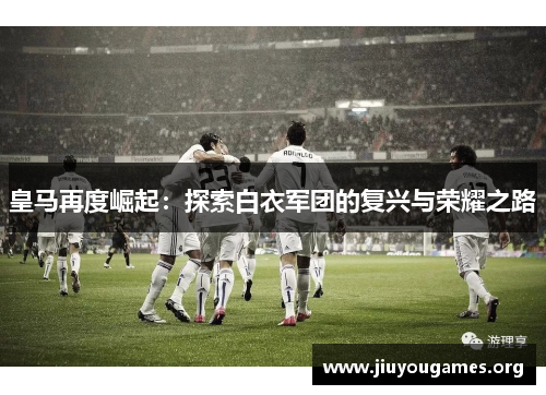 皇马再度崛起：探索白衣军团的复兴与荣耀之路