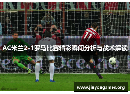 AC米兰2-1罗马比赛精彩瞬间分析与战术解读