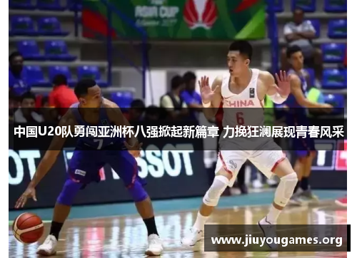 中国U20队勇闯亚洲杯八强掀起新篇章 力挽狂澜展现青春风采