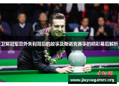 卫冕冠军意外失利背后的故事及斯诺克赛事的精彩幕后解析