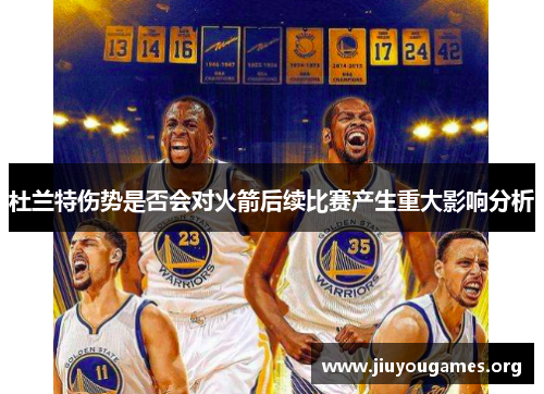 杜兰特伤势是否会对火箭后续比赛产生重大影响分析