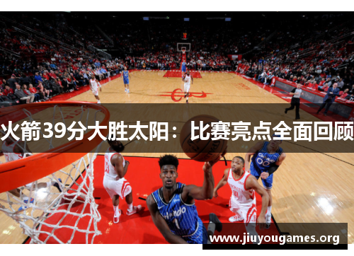 火箭39分大胜太阳：比赛亮点全面回顾