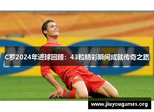 C罗2024年进球回顾：43粒精彩瞬间成就传奇之路