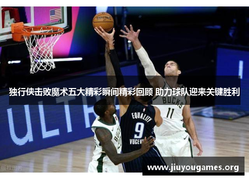独行侠击败魔术五大精彩瞬间精彩回顾 助力球队迎来关键胜利
