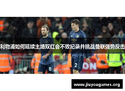 利物浦如何延续主场双红会不败纪录并挑战曼联强势反击