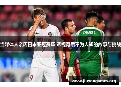 当媒体人亲历日本亚冠赛场 透视背后不为人知的故事与挑战