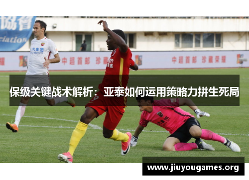 保级关键战术解析：亚泰如何运用策略力拼生死局