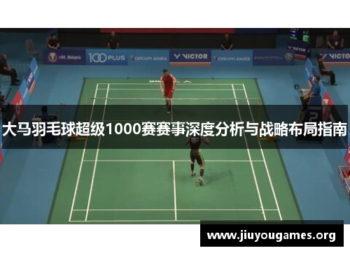 大马羽毛球超级1000赛赛事深度分析与战略布局指南