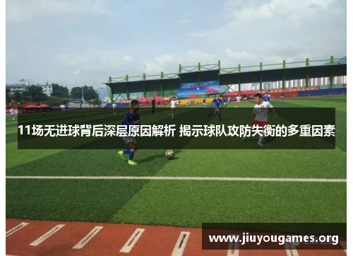 11场无进球背后深层原因解析 揭示球队攻防失衡的多重因素
