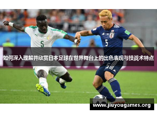 如何深入理解并欣赏日本足球在世界舞台上的出色表现与技战术特点