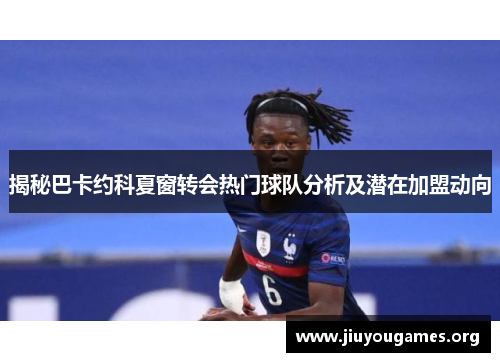 揭秘巴卡约科夏窗转会热门球队分析及潜在加盟动向