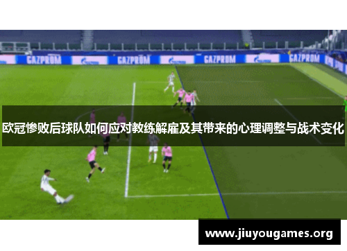 欧冠惨败后球队如何应对教练解雇及其带来的心理调整与战术变化