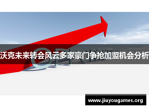 沃克未来转会风云多家豪门争抢加盟机会分析
