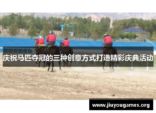 庆祝马匹夺冠的三种创意方式打造精彩庆典活动