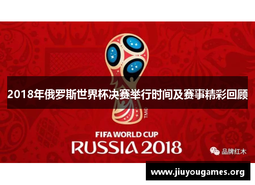 2018年俄罗斯世界杯决赛举行时间及赛事精彩回顾