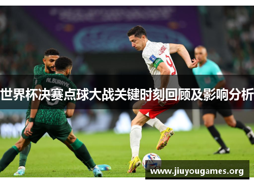 世界杯决赛点球大战关键时刻回顾及影响分析