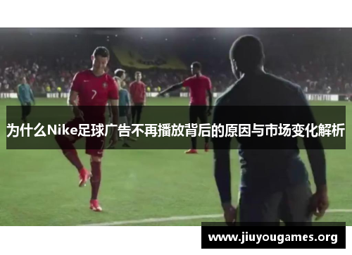 为什么Nike足球广告不再播放背后的原因与市场变化解析