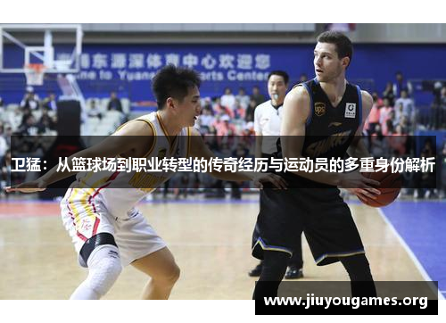 卫猛：从篮球场到职业转型的传奇经历与运动员的多重身份解析