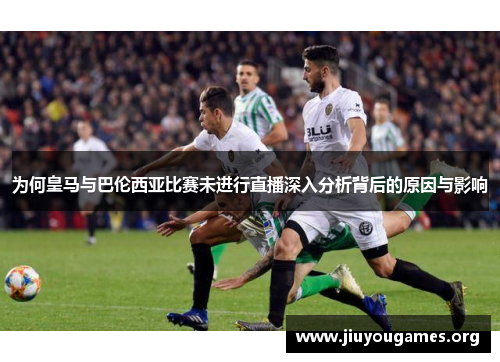 为何皇马与巴伦西亚比赛未进行直播深入分析背后的原因与影响