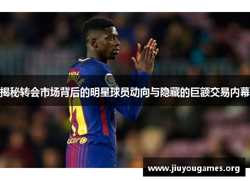 揭秘转会市场背后的明星球员动向与隐藏的巨额交易内幕