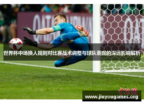 世界杯中场换人规则对比赛战术调整与球队表现的深远影响解析