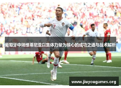 葡萄牙中场维蒂尼亚以集体力量为核心的成功之道与战术解析
