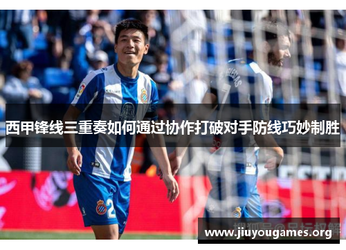 西甲锋线三重奏如何通过协作打破对手防线巧妙制胜
