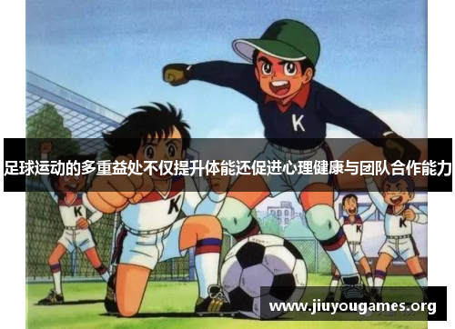 足球运动的多重益处不仅提升体能还促进心理健康与团队合作能力