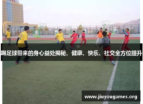 踢足球带来的身心益处揭秘，健康、快乐、社交全方位提升