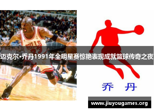 迈克尔·乔丹1991年全明星赛惊艳表现成就篮球传奇之夜