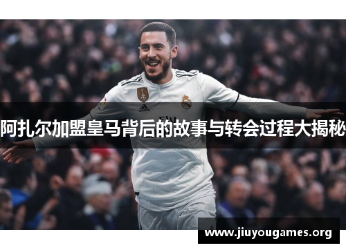 阿扎尔加盟皇马背后的故事与转会过程大揭秘 阿扎尔加盟皇马背后的故事与转会过程大揭秘