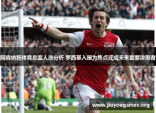 阿森纳新体育总监人选分析 罗西基入围为焦点或成未来重要决策者