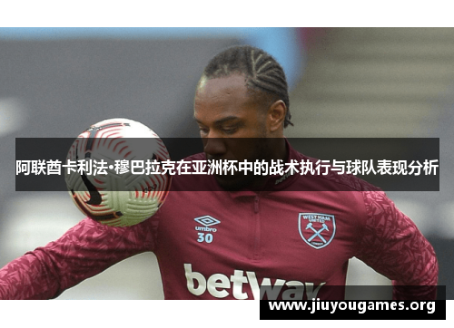 阿联酋卡利法·穆巴拉克在亚洲杯中的战术执行与球队表现分析