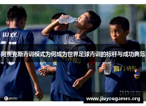 阿贾克斯青训模式为何成为世界足球青训的标杆与成功典范