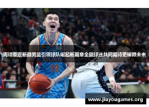 周琦重返新疆男篮引领球队崛起新篇章全疆球迷共同期待更耀眼未来