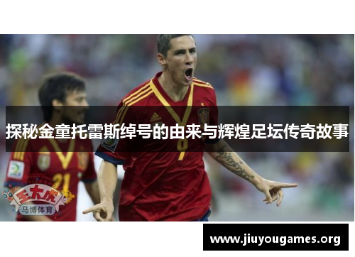 探秘金童托雷斯绰号的由来与辉煌足坛传奇故事