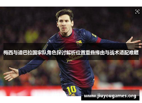 梅西与迪巴拉国家队角色探讨解析位置重叠缘由与战术适配难题