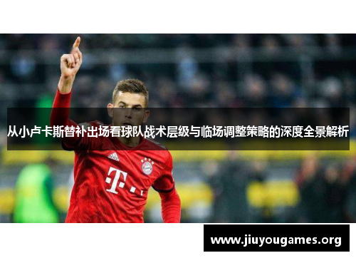 从小卢卡斯替补出场看球队战术层级与临场调整策略的深度全景解析