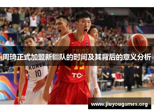 周琦正式加盟新疆队的时间及其背后的意义分析