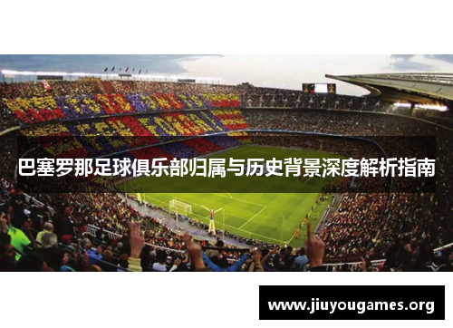 巴塞罗那足球俱乐部归属与历史背景深度解析指南