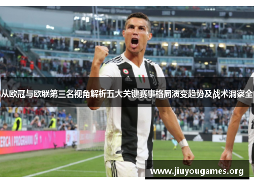 从欧冠与欧联第三名视角解析五大关键赛事格局演变趋势及战术洞察全