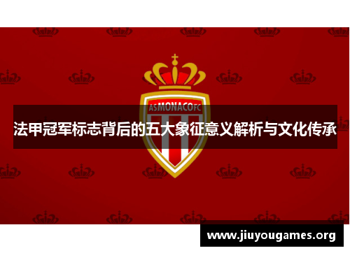 法甲冠军标志背后的五大象征意义解析与文化传承 法甲冠军标志背后的五大象征意义解析与文化传承