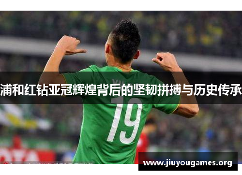 浦和红钻亚冠辉煌背后的坚韧拼搏与历史传承 浦和红钻亚冠辉煌背后的坚韧拼搏与历史传承