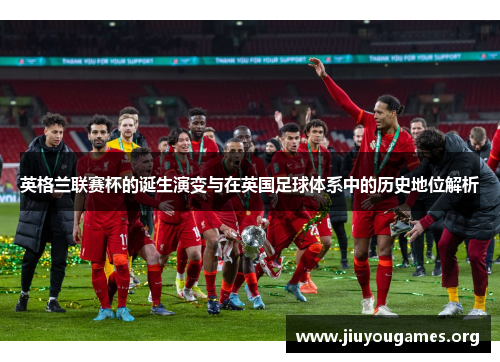 英格兰联赛杯的诞生演变与在英国足球体系中的历史地位解析