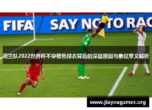 荷兰队2022世界杯不穿橙色球衣背后的深层原因与象征意义解析