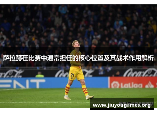 萨拉赫在比赛中通常担任的核心位置及其战术作用解析
