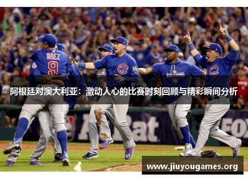 阿根廷对澳大利亚：激动人心的比赛时刻回顾与精彩瞬间分析